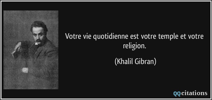 Votre vie quotidienne est votre temple et votre religion.  - Khalil Gibran