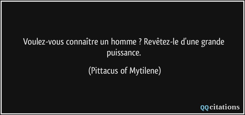 Voulez-vous connaître un homme ? Revêtez-le d'une grande puissance.  - Pittacus of Mytilene