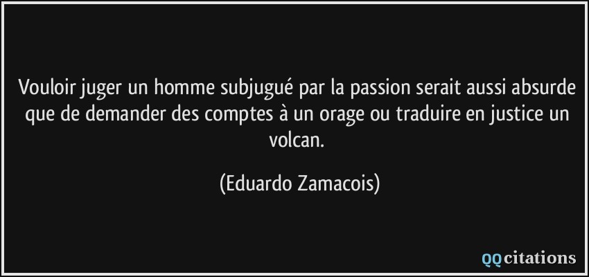Vouloir juger un homme subjugué par la passion serait aussi absurde que de demander des comptes à un orage ou traduire en justice un volcan.  - Eduardo Zamacois