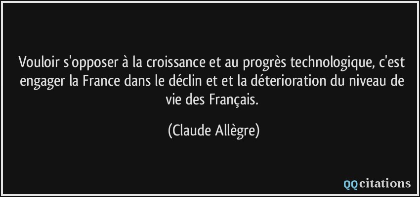 Vouloir s'opposer à la croissance et au progrès technologique, c'est engager la France dans le déclin et et la déterioration du niveau de vie des Français.  - Claude Allègre
