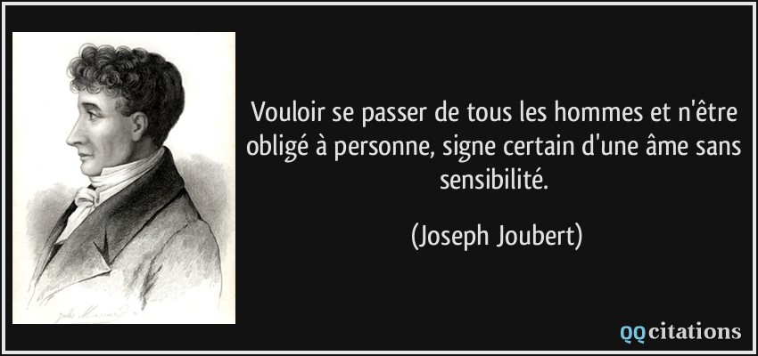 Vouloir se passer de tous les hommes et n'être obligé à personne, signe certain d'une âme sans sensibilité.  - Joseph Joubert
