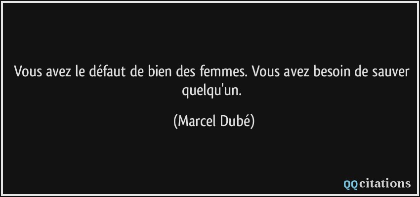 Vous avez le défaut de bien des femmes. Vous avez besoin de sauver quelqu'un.  - Marcel Dubé