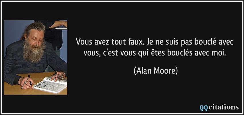 Vous avez tout faux. Je ne suis pas bouclé avec vous, c'est vous qui êtes bouclés avec moi.  - Alan Moore