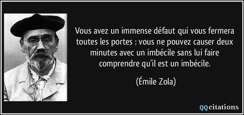 Vous avez un immense défaut qui vous fermera toutes les portes : vous ne pouvez causer deux minutes avec un imbécile sans lui faire comprendre qu'il est un imbécile.  - Émile Zola