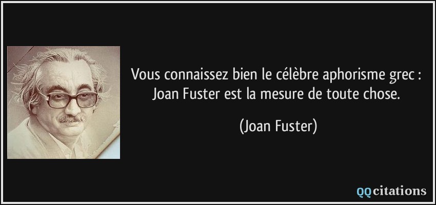 Vous connaissez bien le célèbre aphorisme grec : Joan Fuster est la mesure de toute chose.  - Joan Fuster
