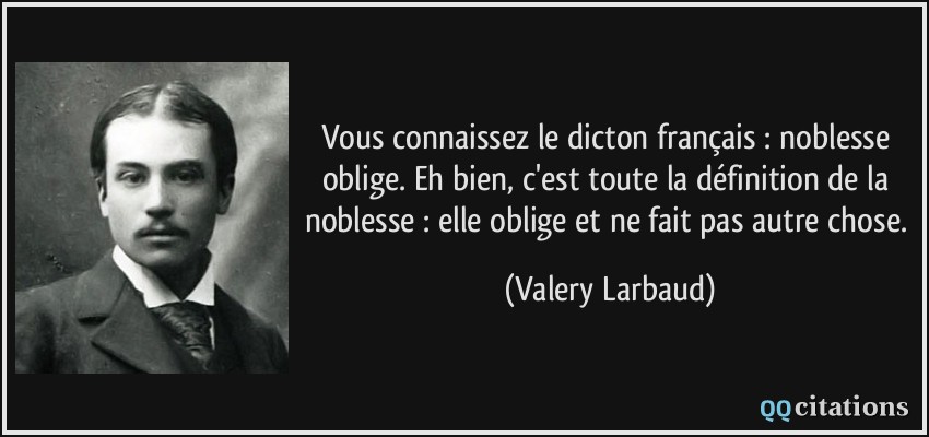 Vous connaissez le dicton français : noblesse oblige. Eh bien, c'est toute la définition de la noblesse : elle oblige et ne fait pas autre chose.  - Valery Larbaud