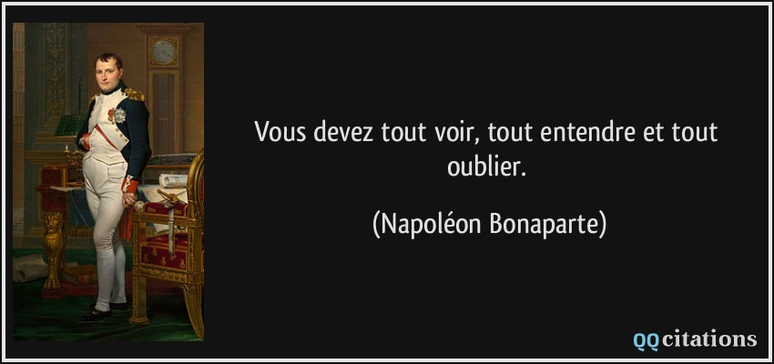 Vous devez tout voir, tout entendre et tout oublier.  - Napoléon Bonaparte