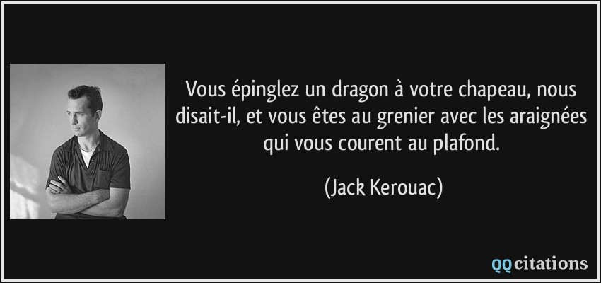 Vous épinglez un dragon à votre chapeau, nous disait-il, et vous êtes au grenier avec les araignées qui vous courent au plafond.  - Jack Kerouac