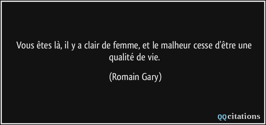 Vous êtes là, il y a clair de femme, et le malheur cesse d'être une qualité de vie.  - Romain Gary