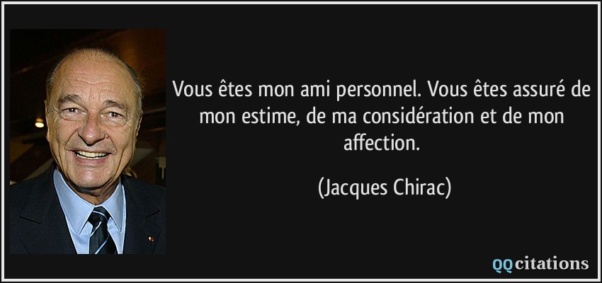 Vous êtes mon ami personnel. Vous êtes assuré de mon estime, de ma considération et de mon affection.  - Jacques Chirac