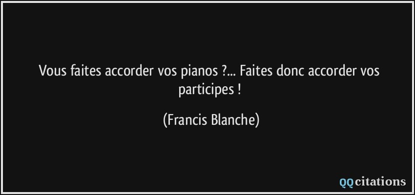 Vous faites accorder vos pianos ?... Faites donc accorder vos participes !  - Francis Blanche