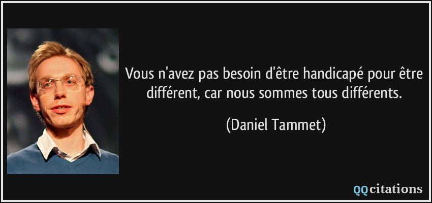 Vous n'avez pas besoin d'être handicapé pour être différent, car nous sommes tous différents.  - Daniel Tammet