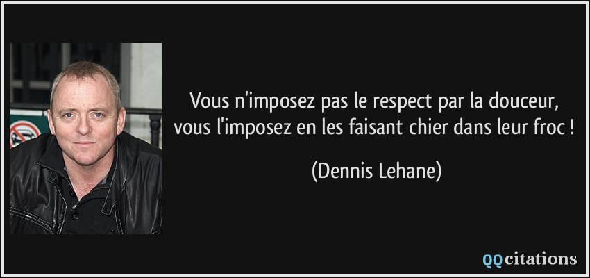Vous n'imposez pas le respect par la douceur, vous l'imposez en les faisant chier dans leur froc !  - Dennis Lehane