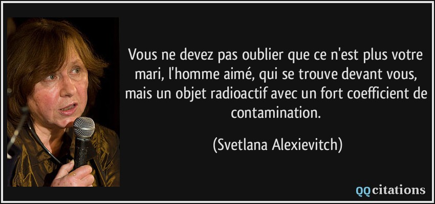 Vous ne devez pas oublier que ce n'est plus votre mari, l'homme aimé, qui se trouve devant vous, mais un objet radioactif avec un fort coefficient de contamination.  - Svetlana Alexievitch