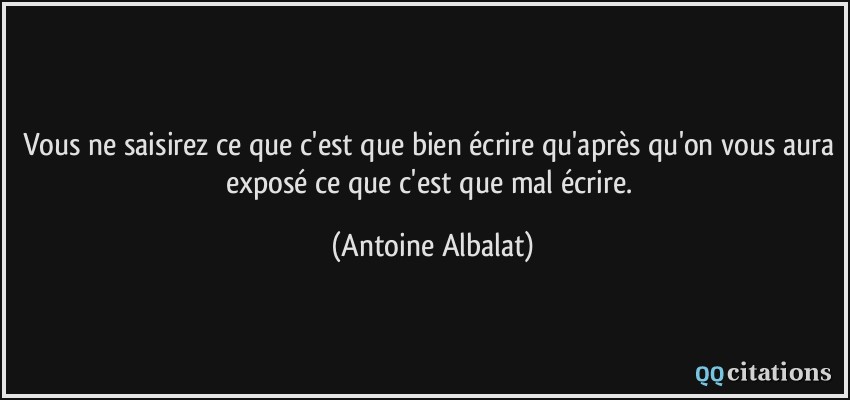 Vous ne saisirez ce que c'est que bien écrire qu'après qu'on vous aura exposé ce que c'est que mal écrire.  - Antoine Albalat