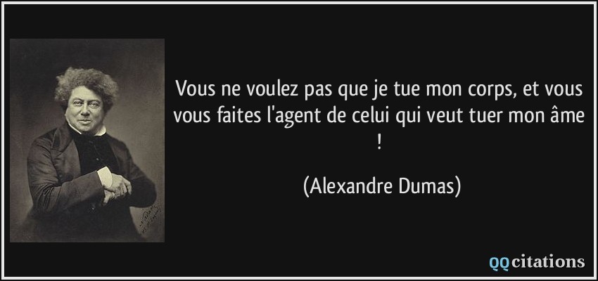 Vous ne voulez pas que je tue mon corps, et vous vous faites l'agent de celui qui veut tuer mon âme !  - Alexandre Dumas