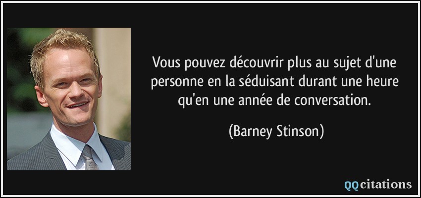 Vous pouvez découvrir plus au sujet d'une personne en la séduisant durant une heure qu'en une année de conversation.  - Barney Stinson