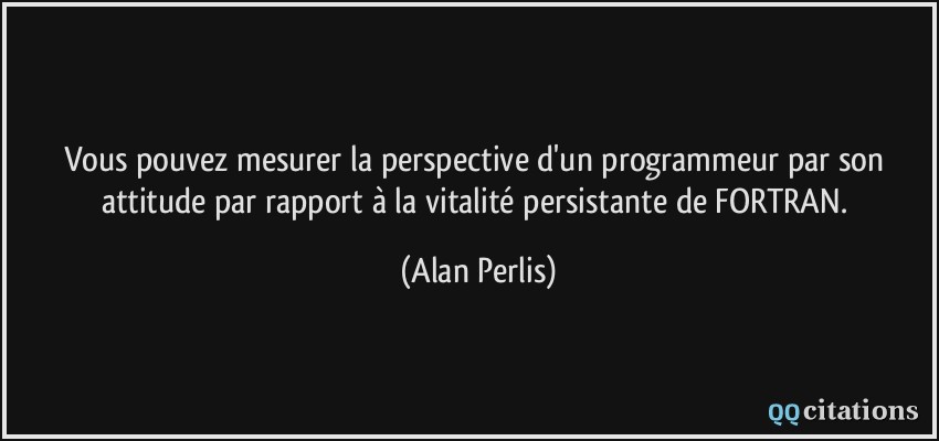 Vous pouvez mesurer la perspective d'un programmeur par son attitude par rapport à la vitalité persistante de FORTRAN.  - Alan Perlis