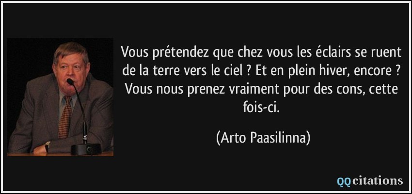 Vous prétendez que chez vous les éclairs se ruent de la terre vers le ciel ? Et en plein hiver, encore ? Vous nous prenez vraiment pour des cons, cette fois-ci.  - Arto Paasilinna