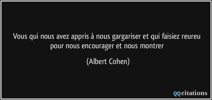 Vous qui nous avez appris à nous gargariser et qui faisiez reureu pour nous encourager et nous montrer  - Albert Cohen