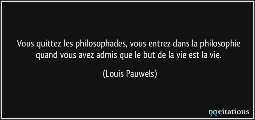 Vous quittez les philosophades, vous entrez dans la philosophie quand vous avez admis que le but de la vie est la vie.  - Louis Pauwels