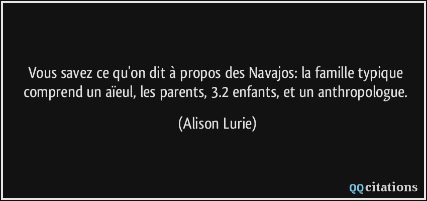 Vous savez ce qu'on dit à propos des Navajos: la famille typique comprend un aïeul, les parents, 3.2 enfants, et un anthropologue.  - Alison Lurie