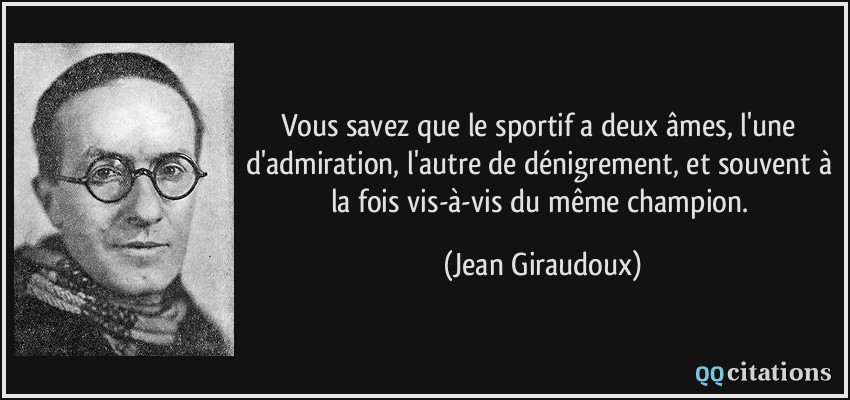 Vous savez que le sportif a deux âmes, l'une d'admiration, l'autre de dénigrement, et souvent à la fois vis-à-vis du même champion.  - Jean Giraudoux