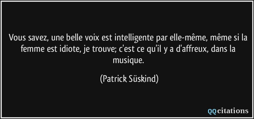 Vous savez, une belle voix est intelligente par elle-même, même si la femme est idiote, je trouve; c'est ce qu'il y a d'affreux, dans la musique.  - Patrick Süskind