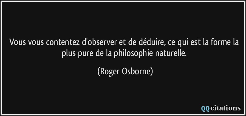 Vous vous contentez d'observer et de déduire, ce qui est la forme la plus pure de la philosophie naturelle.  - Roger Osborne