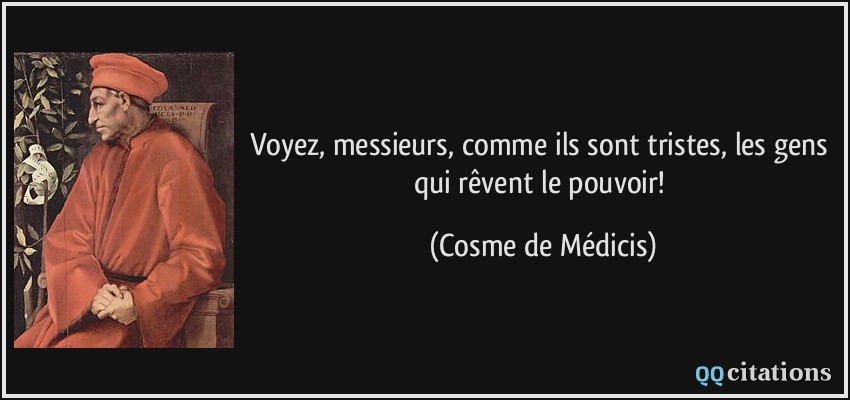 Voyez, messieurs, comme ils sont tristes, les gens qui rêvent le pouvoir!  - Cosme de Médicis