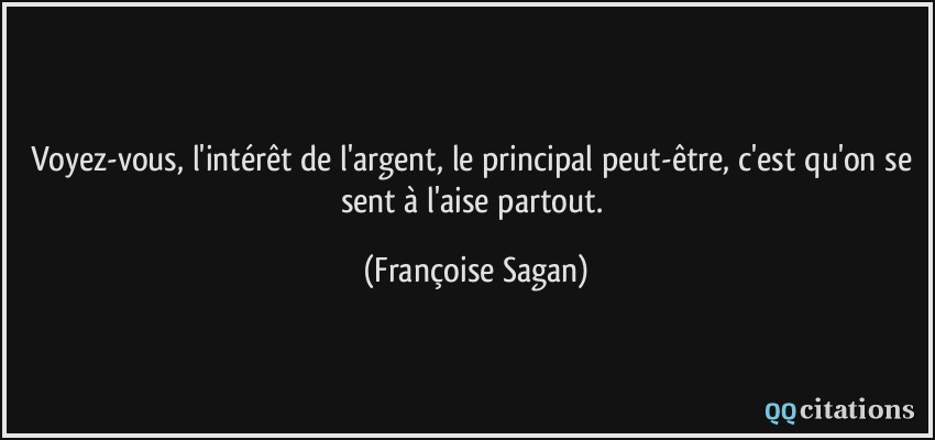 Voyez-vous, l'intérêt de l'argent, le principal peut-être, c'est qu'on se sent à l'aise partout.  - Françoise Sagan