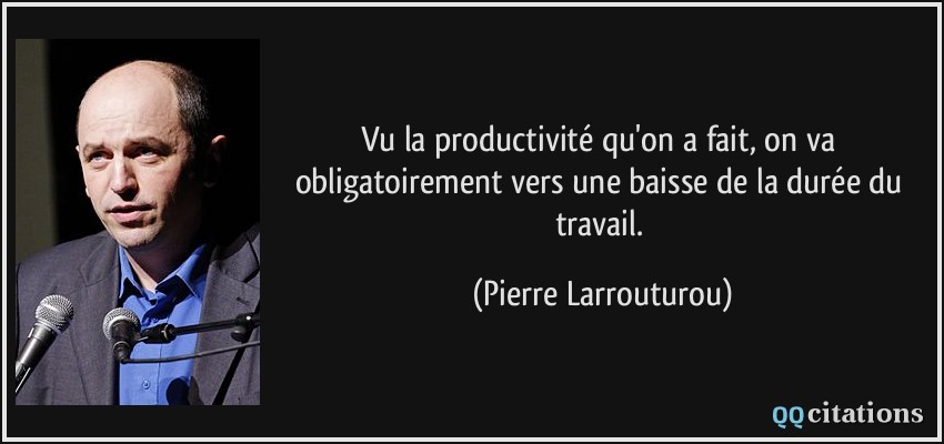Vu la productivité qu'on a fait, on va obligatoirement vers une baisse de la durée du travail.  - Pierre Larrouturou