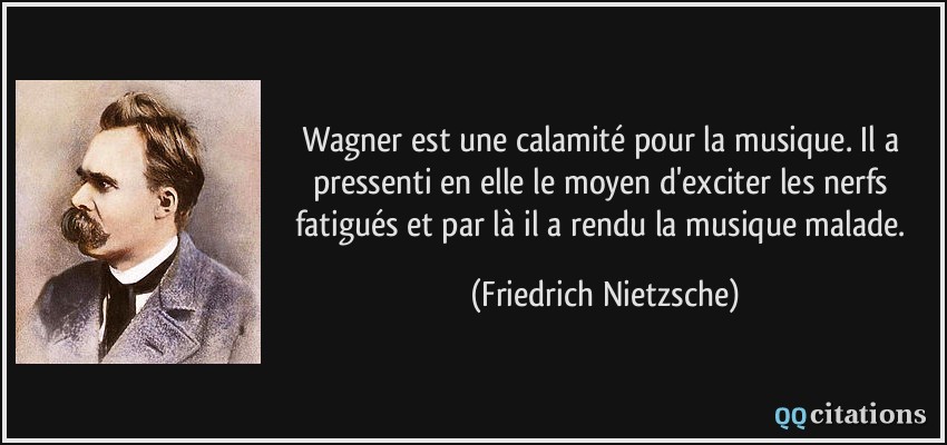 Wagner est une calamité pour la musique. Il a pressenti en elle le moyen d'exciter les nerfs fatigués et par là il a rendu la musique malade.  - Friedrich Nietzsche