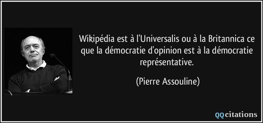 Wikipédia est à l'Universalis ou à la Britannica ce que la démocratie d'opinion est à la démocratie représentative.  - Pierre Assouline
