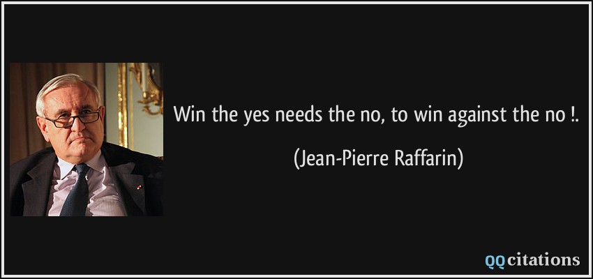 Win the yes needs the no, to win against the no !.  - Jean-Pierre Raffarin