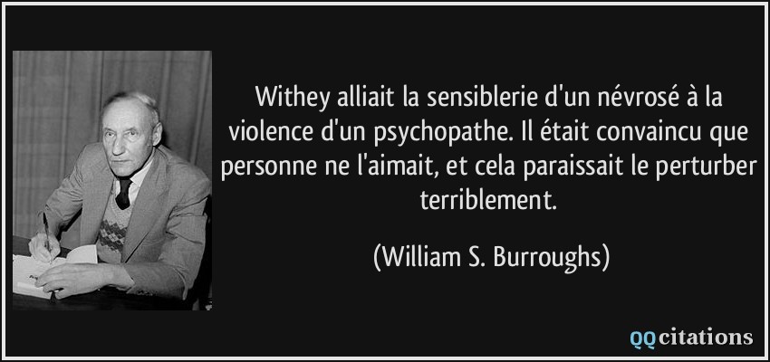 Withey alliait la sensiblerie d'un névrosé à la violence d'un psychopathe. Il était convaincu que personne ne l'aimait, et cela paraissait le perturber terriblement.  - William S. Burroughs