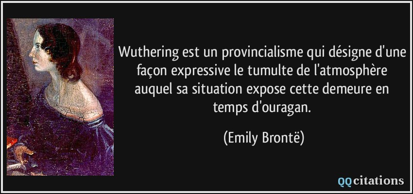 Wuthering est un provincialisme qui désigne d'une façon expressive le tumulte de l'atmosphère auquel sa situation expose cette demeure en temps d'ouragan.  - Emily Brontë
