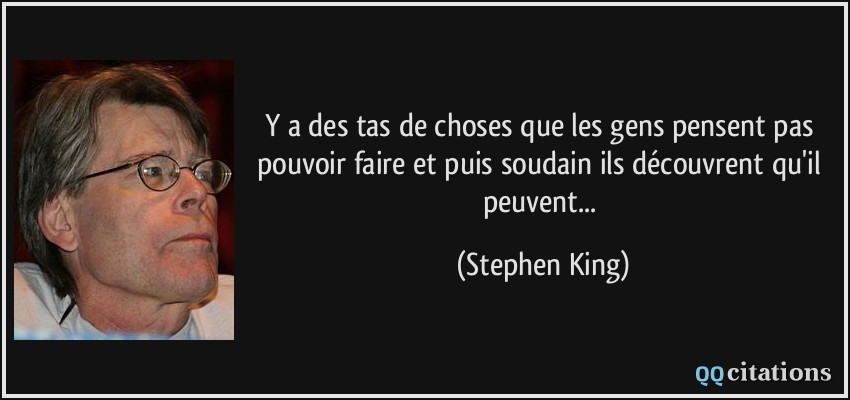 Y a des tas de choses que les gens pensent pas pouvoir faire et puis soudain ils découvrent qu'il peuvent...  - Stephen King