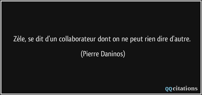 Zèle, se dit d'un collaborateur dont on ne peut rien dire d'autre.  - Pierre Daninos