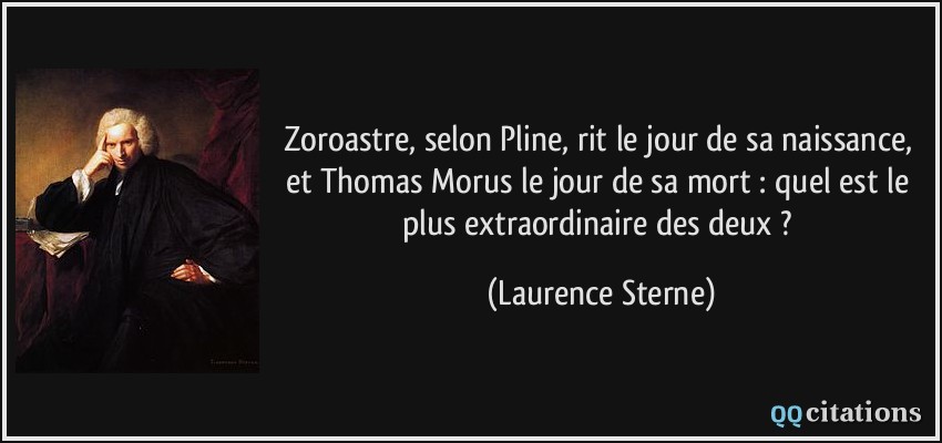Zoroastre, selon Pline, rit le jour de sa naissance, et Thomas Morus le jour de sa mort : quel est le plus extraordinaire des deux ?  - Laurence Sterne